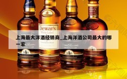 上海最大洋酒经销商_上海洋酒公司最大的哪一家